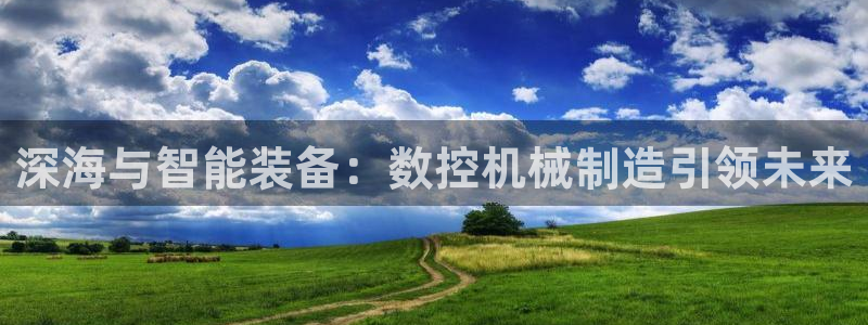 天辰娱乐上级:深海与智能装备:数控机械制造引领未来