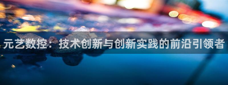 天辰娱乐说:元艺数控:技术创新与创新实践的前沿引领者