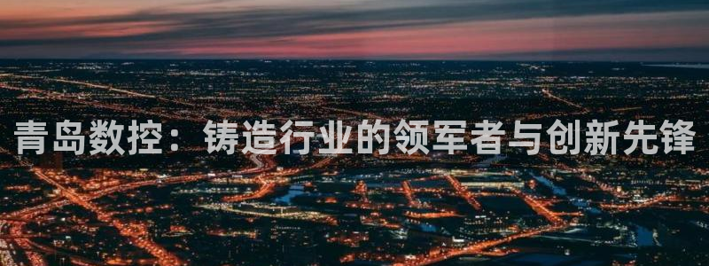 天辰说娱乐:青岛数控:铸造行业的领军者与创新先锋