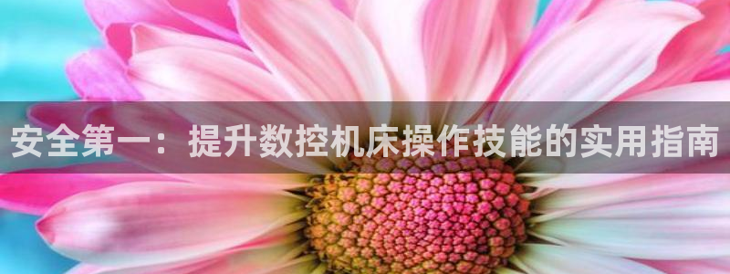 天辰娱乐2:安全第一:提升数控机床操作技能的实用指南