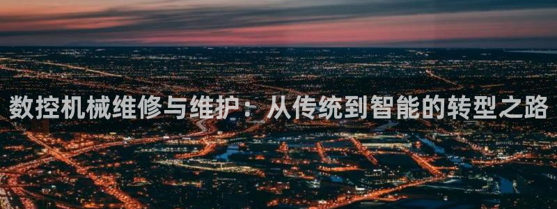 天辰娱乐957807:数控机械维修与维护:从传统到智能的转型之路