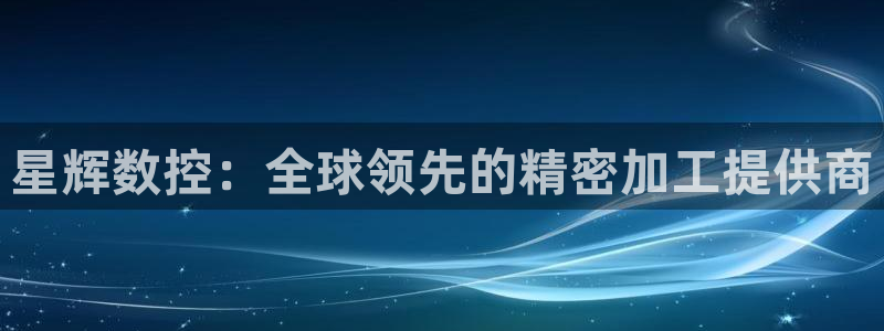 天辰娱乐十分彩:星辉数控:全球领先的精密加工提供商