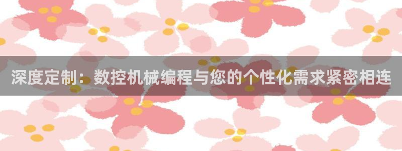 天辰说娱乐:深度定制:数控机械编程与您的个性化需求紧密相连