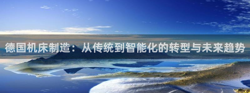 天辰娱乐娱乐注册:德国机床制造:从传统到智能化的转型与未来趋势