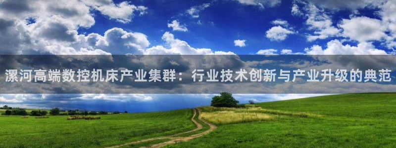 天辰娱乐平台测速:漯河高端数控机床产业集群:行业技术创新与产业升级的典范