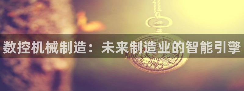 天辰彩票娱乐:数控机械制造:未来制造业的智能引擎
