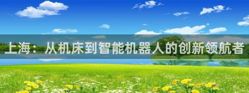 天辰a娱乐:上海:从机床到智能机器人的创新领航者